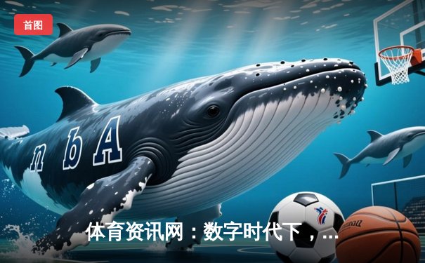 体育资讯网：数字时代下，如何从信息海洋中精准捕获赛场风云？