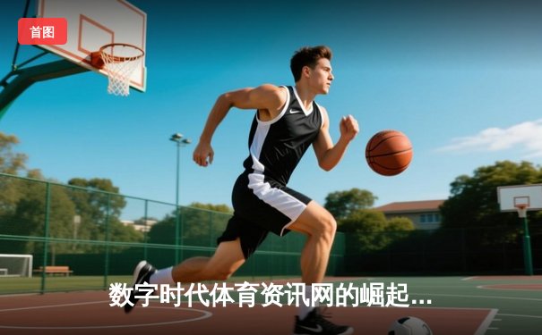 数字时代体育资讯网的崛起：从信息聚合到沉浸式体验的变革之路