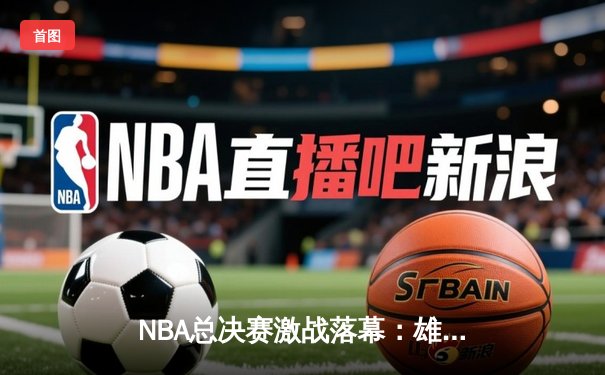NBA总决赛激战落幕：雄鹿逆转太阳，字母哥50分加冕FMVP