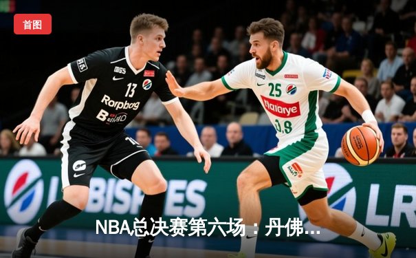 NBA总决赛第六场：丹佛掘金惊险逆转夺冠，约基奇斩获FMVP