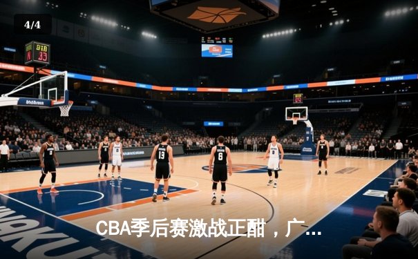 CBA季后赛激战正酣，广东宏远加时险胜辽宁本钢，易建联关键篮板锁定胜局 - 4