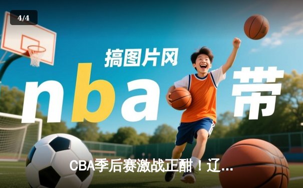 CBA季后赛激战正酣！辽宁本钢逆转广东宏远，赵继伟砍30分率队夺赛点 - 4