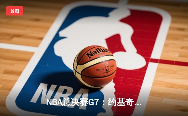 NBA总决赛G7：约基奇三双统治内线，掘金险胜热火成功卫冕