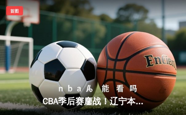 CBA季后赛鏖战！辽宁本钢加时险胜广东宏远，赵继伟33分导演逆转好戏