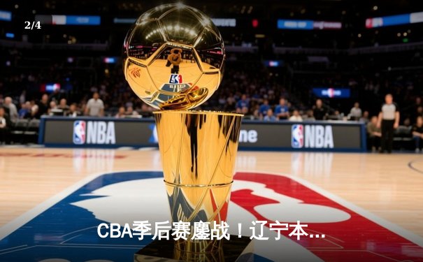 CBA季后赛鏖战！辽宁本钢加时险胜广东宏远，赵继伟33分导演逆转好戏 - 2
