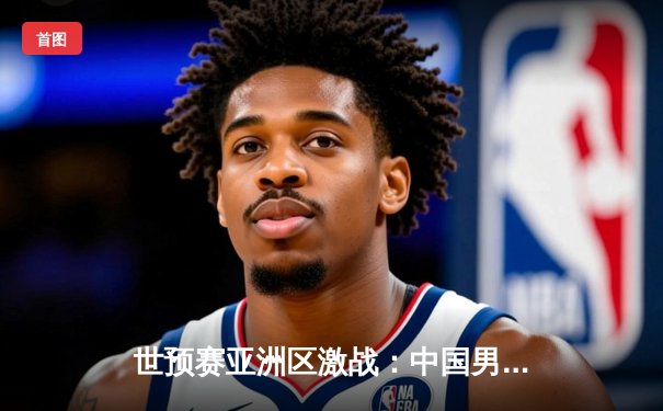 世预赛亚洲区激战：中国男篮力克日本，周琦24+12统治内线