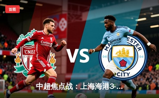 中超焦点战：上海海港3-2险胜北京国安，武磊梅开二度献绝杀