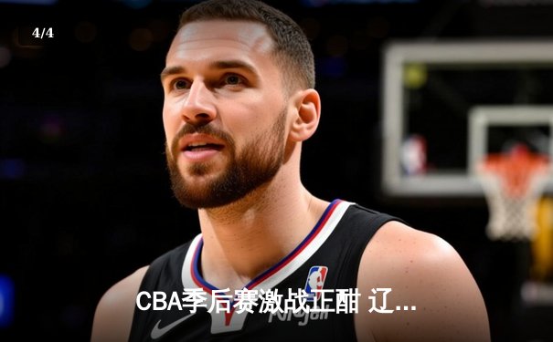 CBA季后赛激战正酣 辽宁本钢加时险胜广东宏远总分2-1领先 - 4