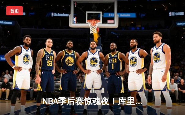 NBA季后赛惊魂夜！库里狂轰43分带领勇士加时逆转灰熊