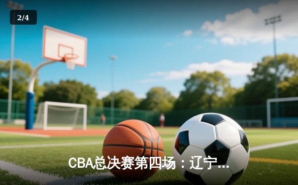 CBA总决赛第四场：辽宁本钢加时险胜浙江广厦，郭艾伦37分力挽狂澜 - 2