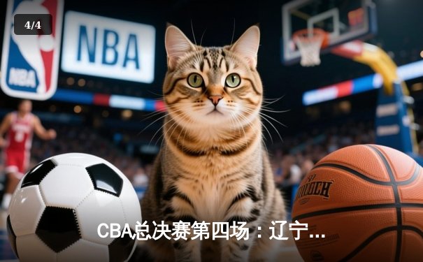 CBA总决赛第四场：辽宁本钢加时险胜浙江广厦，郭艾伦37分力挽狂澜 - 4